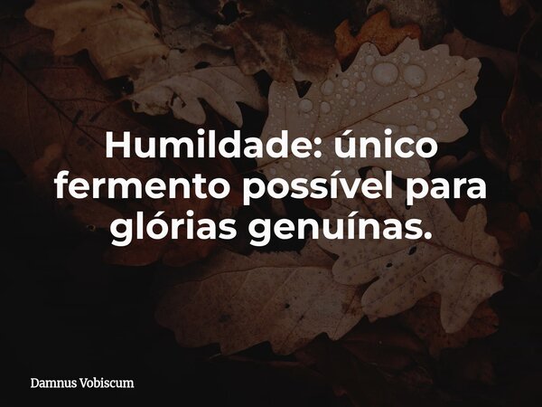 Humildade: único fermento possível para glórias genuínas.... Frase de Damnus Vobiscum.