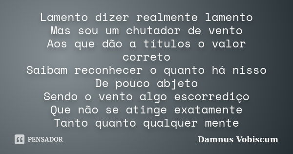 Lamento dizer realmente lamento Mas sou um chutador de vento Aos que dão a títulos o valor correto Saibam reconhecer o quanto há nisso De pouco abjeto Sendo o v... Frase de Damnus Vobiscum.