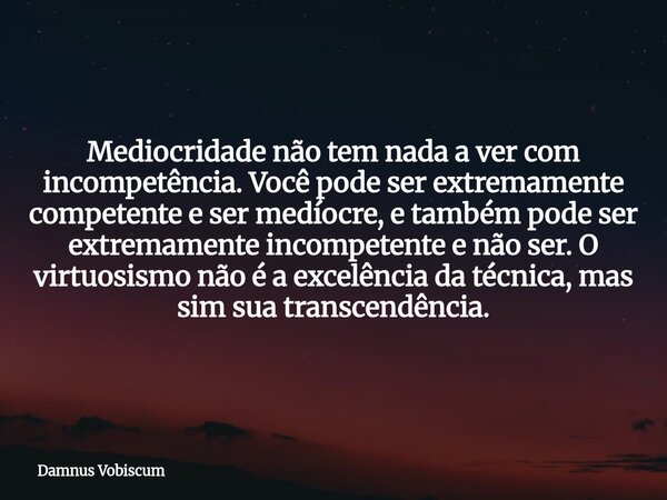 Mediocridade não tem nada a ver com incompetência. Você pode ser extremamente competente e ser medíocre, e também pode ser extremamente incompetente e não ser. ... Frase de Damnus Vobiscum.
