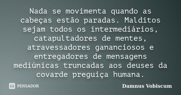 Nada se movimenta quando as cabeças estão paradas. Malditos sejam todos os intermediários, catapultadores de mentes, atravessadores gananciosos e entregadores d... Frase de Damnus Vobiscum.