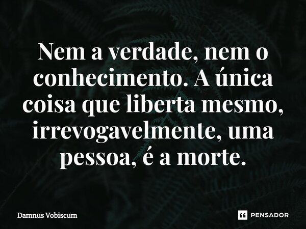 ⁠Nem a verdade, nem o conhecimento. A única coisa que liberta mesmo, irrevogavelmente, uma pessoa, é a morte.... Frase de Damnus Vobiscum.