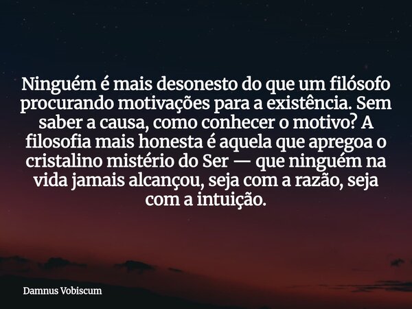 Ninguém é mais desonesto do que um filósofo procurando motivações para a existência. Sem saber a causa, como conhecer o motivo? A filosofia mais honesta é aquel... Frase de Damnus Vobiscum.