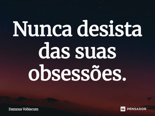 ⁠Nunca desista das suas obsessões.... Frase de Damnus Vobiscum.
