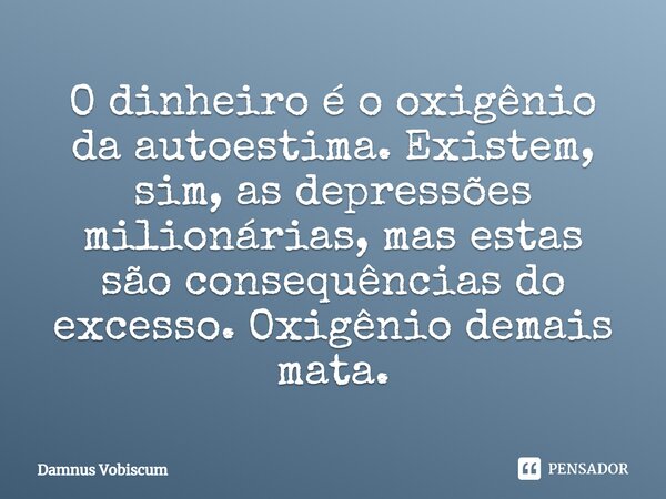 O dinheiro é o oxigênio da autoestima. Existem, sim, as depressões milionárias, mas estas são consequências do excesso. Oxigênio demais mata.... Frase de Damnus Vobiscum.