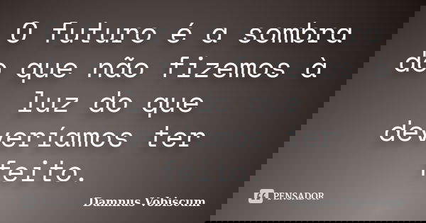 O futuro é a sombra do que não fizemos à luz do que deveríamos ter feito.... Frase de Damnus Vobiscum.