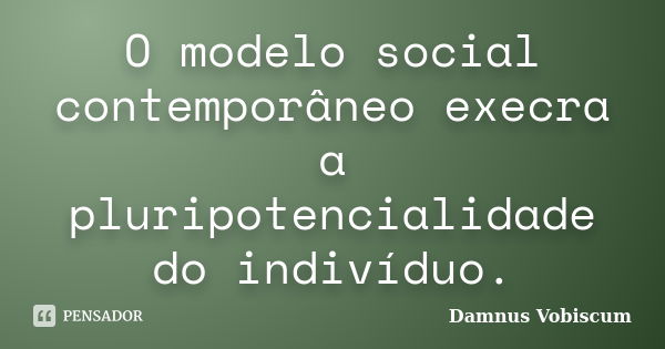 O modelo social contemporâneo execra a pluripotencialidade do indivíduo.... Frase de Damnus Vobiscum.