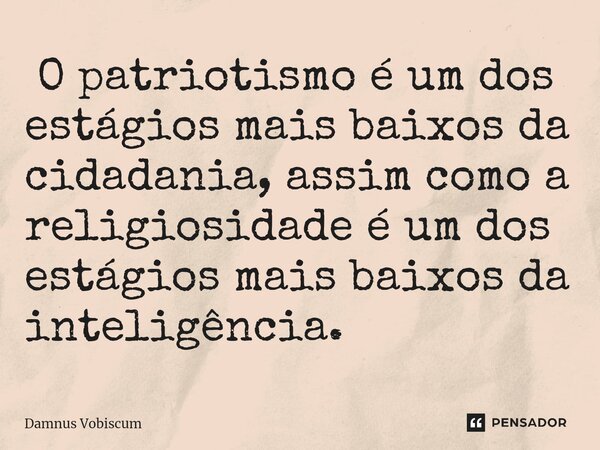 ⁠ O patriotismo é um dos estágios mais baixos da cidadania, assim como a religiosidade é um dos estágios mais baixos da inteligência.... Frase de Damnus Vobiscum.