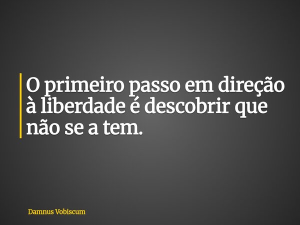 O primeiro passo em direção à liberdade é descobrir que não se a tem.... Frase de Damnus Vobiscum.