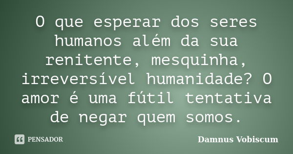 O que esperar dos seres humanos além da sua renitente, mesquinha, irreversível humanidade? O amor é uma fútil tentativa de negar quem somos.... Frase de Damnus Vobiscum.