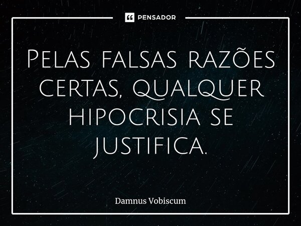 Pelas falsas razões certas, qualquer hipocrisia se justifica.... Frase de Damnus Vobiscum.