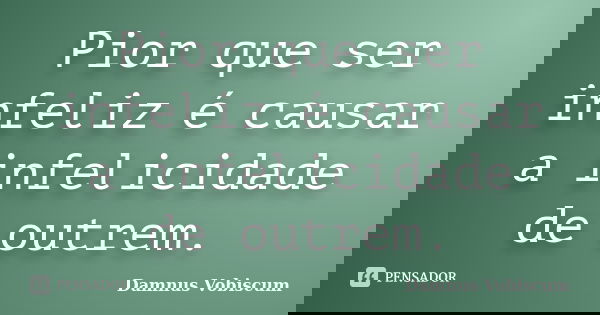 Pior que ser infeliz é causar a infelicidade de outrem.... Frase de Damnus Vobiscum.