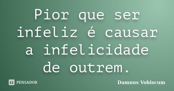 Pior que ser infeliz é causar a infelicidade de outrem.... Frase de Damnus Vobiscum.