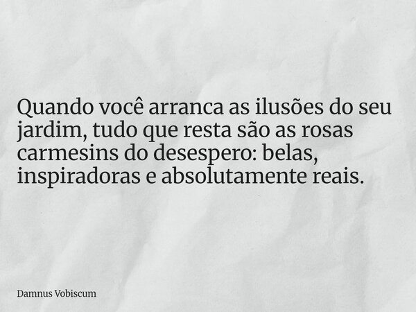 Quando você arranca as ilusões do seu jardim, tudo que resta são as rosas carmesins do desespero: belas, inspiradoras e absolutamente reais.... Frase de Damnus Vobiscum.