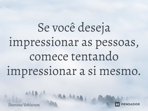 ⁠Se você deseja impressionar as pessoas, comece tentando impressionar a si mesmo.... Frase de Damnus Vobiscum.