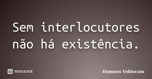 Sem interlocutores não há existência.... Frase de Damnus Vobiscum.