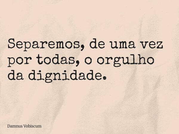 Separemos, de uma vez por todas, o orgulho da dignidade.... Frase de Damnus Vobiscum.