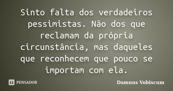 Sinto falta dos verdadeiros pessimistas. Não dos que reclamam da própria circunstância, mas daqueles que reconhecem que pouco se importam com ela.... Frase de Damnus Vobiscum.