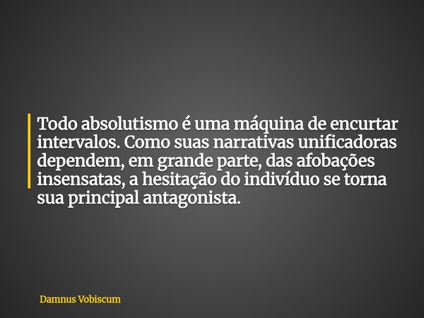 Todo absolutismo é uma máquina de encurtar intervalos. Como suas narrativas unificadoras dependem, em grande parte, das afobações insensatas, a hesitação do ind... Frase de Damnus Vobiscum.