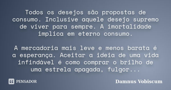 Todos os desejos são propostas de consumo. Inclusive aquele desejo supremo de viver para sempre. A imortalidade implica em eterno consumo. A mercadoria mais lev... Frase de Damnus Vobiscum.