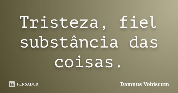 Tristeza, fiel substância das coisas.... Frase de Damnus Vobiscum.