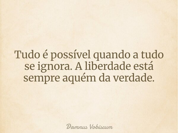 Tudo é possível quando a tudo se ignora. A liberdade está sempre aquém da verdade.... Frase de Damnus Vobiscum.