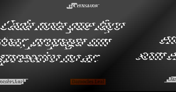 Cada nota que faço entoar, propaga um som expressivo no ar.... Frase de Damocles Leal.