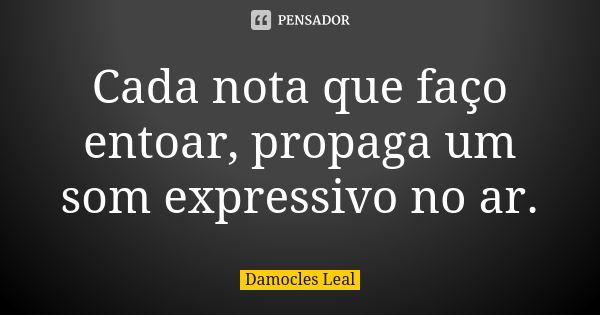 Cada nota que faço entoar, propaga um som expressivo no ar.... Frase de Damocles Leal.