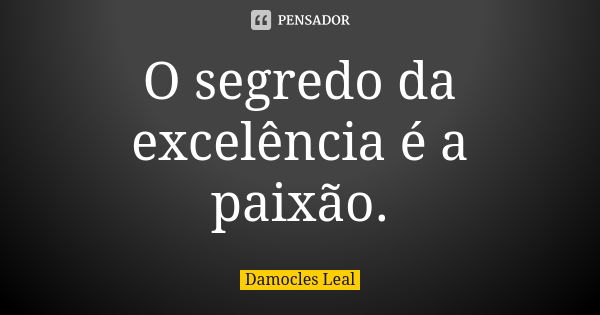 O segredo da excelência é a paixão.... Frase de Damocles Leal.