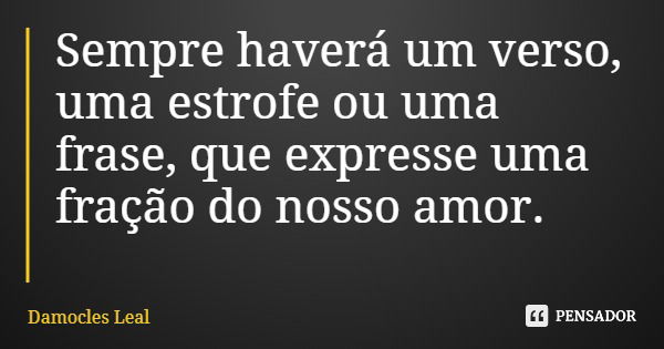 Sempre haverá um verso, uma estrofe ou uma frase, que expresse uma fração do nosso amor.... Frase de Damocles Leal.