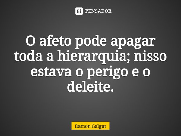 ⁠O afeto pode apagar toda a hierarquia; nisso estava o perigo e o deleite.... Frase de Damon Galgut.
