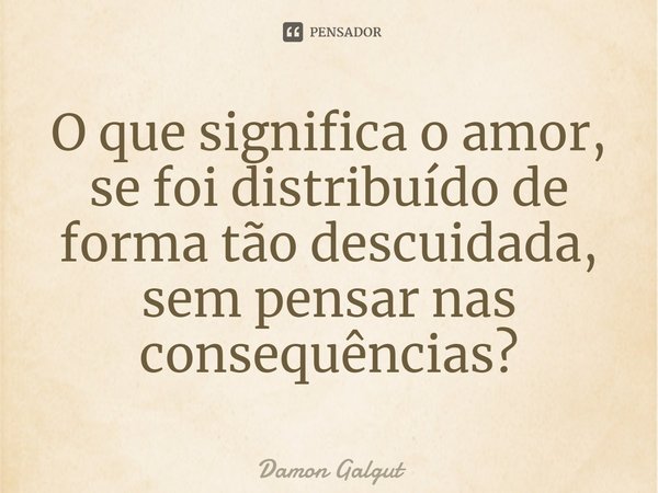 ⁠O que significa o amor, se foi distribuído de forma tão descuidada, sem pensar nas consequências?... Frase de Damon Galgut.