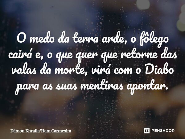 ⁠O medo da terra arde, o fôlego cairá e, o que quer que retorne das valas da morte, virá com o Diabo para as suas mentiras apontar.... Frase de Dämon Khralla'Ham Carmesim.