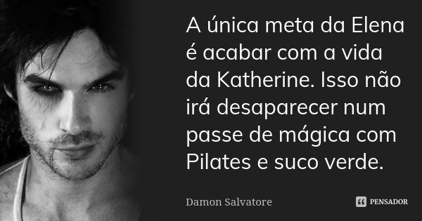 A única meta da Elena é acabar com a vida da Katherine. Isso não irá desaparecer num passe de mágica com Pilates e suco verde.... Frase de Damon Salvatore.