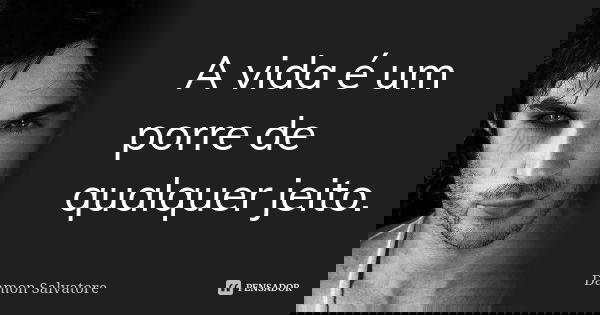 A vida é um porre de qualquer jeito.... Frase de Damon Salvatore.
