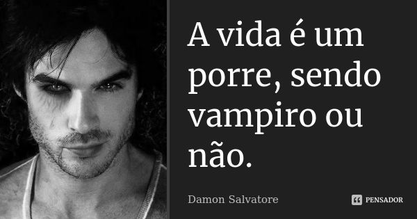 A vida é um porre, sendo vampiro ou não.... Frase de Damon Salvatore.