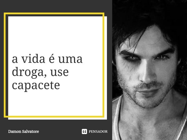 ⁠a vida é uma droga, use capacete... Frase de Damon Salvatore.