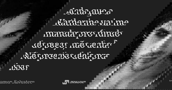 Acha que a Katherine vai me mandar pro fundo do poço, não acha? Não preciso dela pra isso.... Frase de Damon Salvatore.
