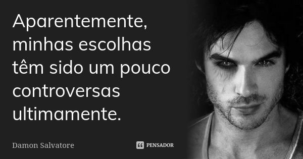 Aparentemente, minhas escolhas têm sido um pouco controversas ultimamente.... Frase de Damon Salvatore.