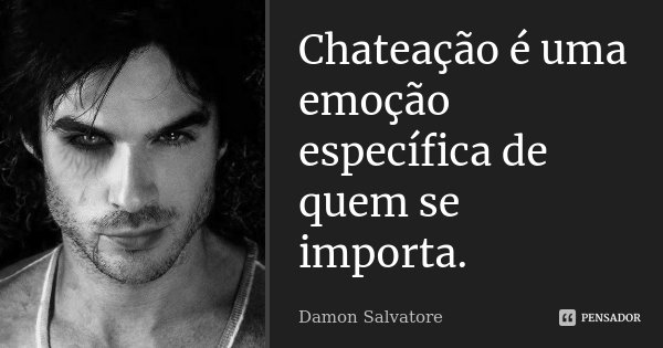 Chateação é uma emoção específica de quem se importa.... Frase de Damon Salvatore.