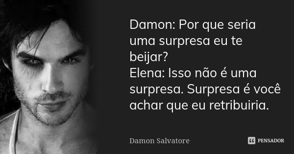Damon: Por que seria uma surpresa eu te beijar? Elena: Isso não é uma surpresa. Surpresa é você achar que eu retribuiria.... Frase de Damon Salvatore.