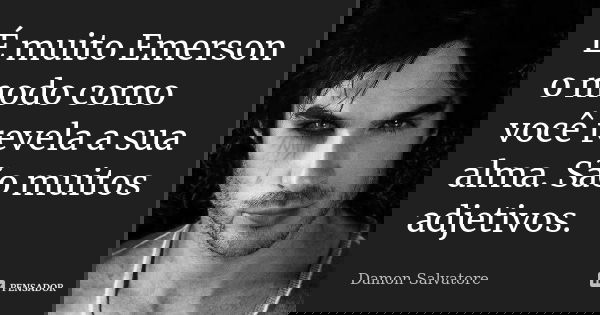 É muito Emerson o modo como você revela a sua alma. São muitos adjetivos.... Frase de Damon Salvatore.