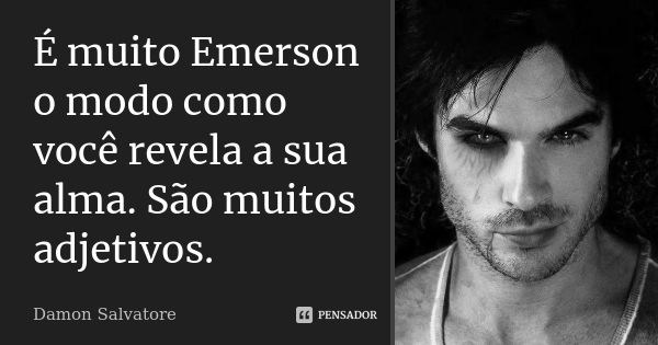 É muito Emerson o modo como você revela a sua alma. São muitos adjetivos.... Frase de Damon Salvatore.