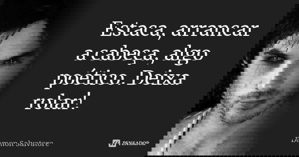Estaca, arrancar a cabeça, algo poético. Deixa rolar!... Frase de Damon Salvatore.