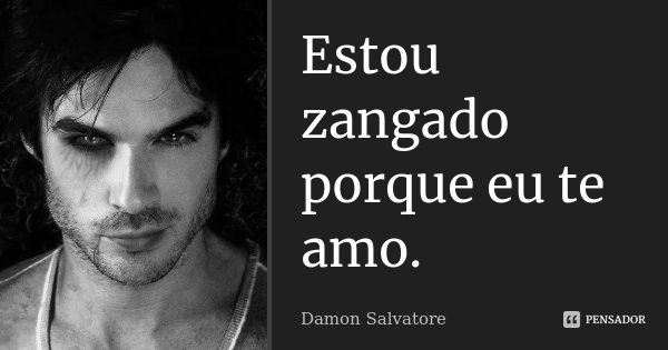 Estou zangado porque eu te amo.... Frase de Damon Salvatore.