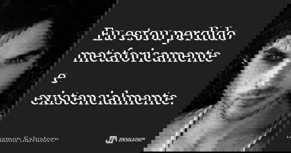 Eu estou perdido metaforicamente e existencialmente.... Frase de Damon Salvatore.