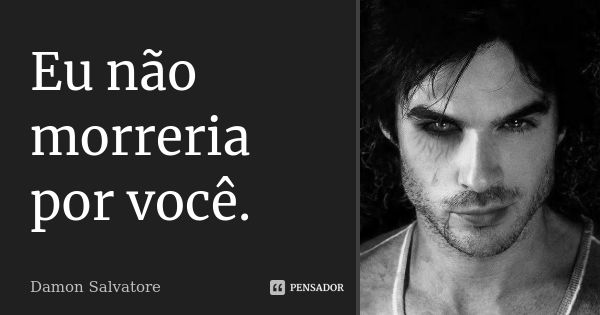 Eu não morreria por você.... Frase de Damon Salvatore.