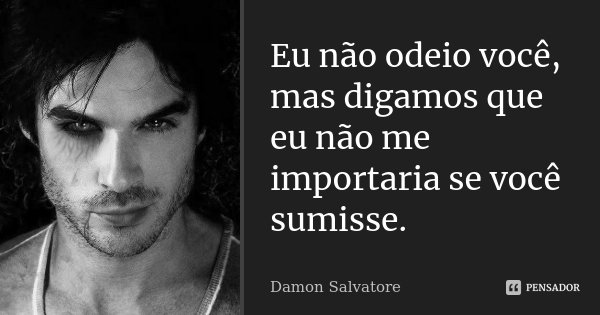 Eu não odeio você, mas digamos que eu não me importaria se você sumisse.... Frase de Damon Salvatore.
