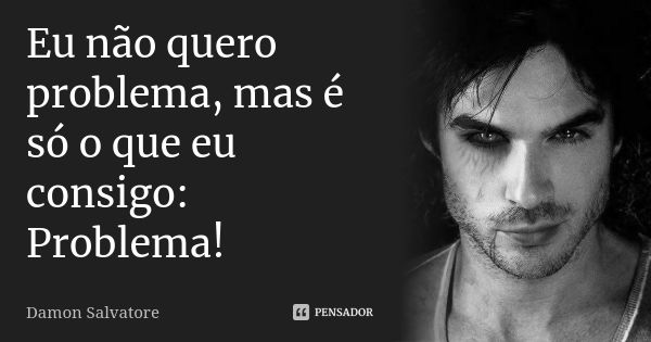 Eu não quero problema, mas é só o que eu consigo: Problema!... Frase de Damon Salvatore.