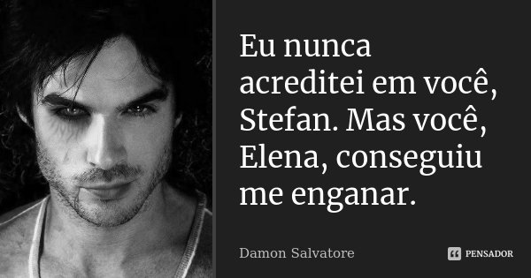 Eu nunca acreditei em você, Stefan. Mas você, Elena, conseguiu me enganar.... Frase de Damon Salvatore.