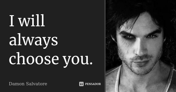 I will always choose you.... Frase de Damon Salvatore.